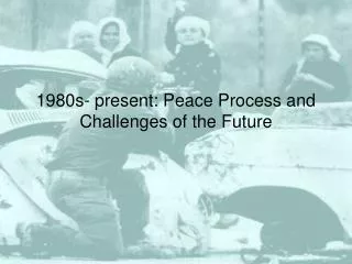 1980s- present: Peace Process and Challenges of the Future