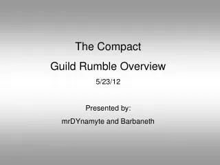 The Compact Guild Rumble Overview 5/23/12 Presented by: mrDYnamyte and Barbaneth