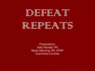 DEFEAT REPEATS Presented by: Kelly Randall, RN Becky Manning, RN, APNP Grant/Iowa Counties