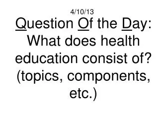 Q uestion O f the D ay: What does health education consist of? (topics, components, etc.)