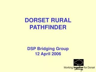 DORSET RURAL PATHFINDER DSP Bridging Group 12 April 2006