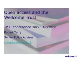 Open access and the Wellcome Trust JISC conference York , July 2006 Robert Terry