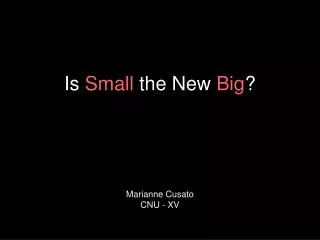 Is Small the New Big ? Marianne Cusato CNU - XV
