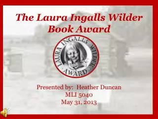 The Laura Ingalls Wilder Book Award Presented by: Heather Duncan MLI 5040 May 31, 2013