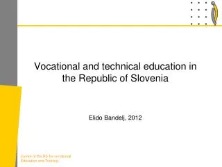 Vocational and technical education in the Republic of Slovenia Elido Bandelj, 2012