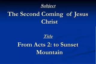 Subject The Second Coming of Jesus Christ Title From Acts 2: to Sunset Mountain