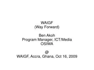 WAIGF (Way Forward) Ben Akoh Program Manager, ICT/Media OSIWA @ WAIGF, Accra, Ghana, Oct 16, 2009