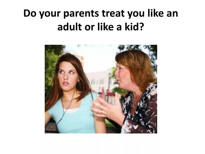 do your parents treat you like an adult or like a kid