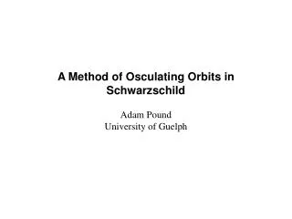A Method of Osculating Orbits in Schwarzschild Adam Pound University of Guelph