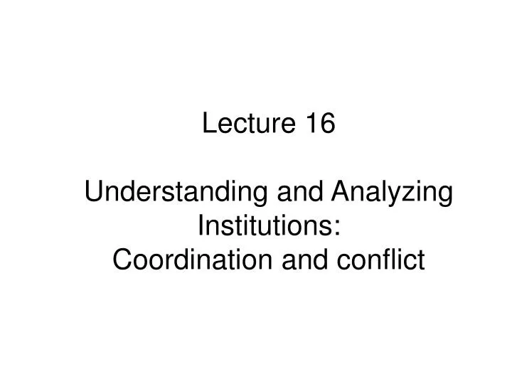 lecture 16 understanding and analyzing institutions coordination and conflict