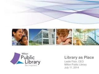 Library as Place Leslie Fitch, CEO 				Milton Public Library 				July 11, 2014