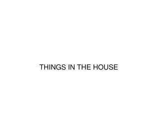 THINGS IN THE HOUSE