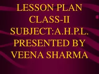 LESSON PLAN CLASS-II SUBJECT:A.H.P.L.PRESENTED BY VEENA SHARMA