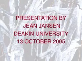 PRESENTATION BY JEAN JANSEN DEAKIN UNIVERSITY 13 OCTOBER 2005