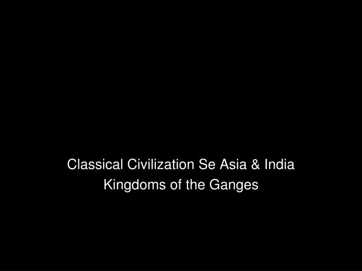 classical civilization se asia india kingdoms of the ganges