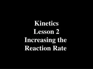 Kinetics Lesson 2 Increasing the Reaction Rate