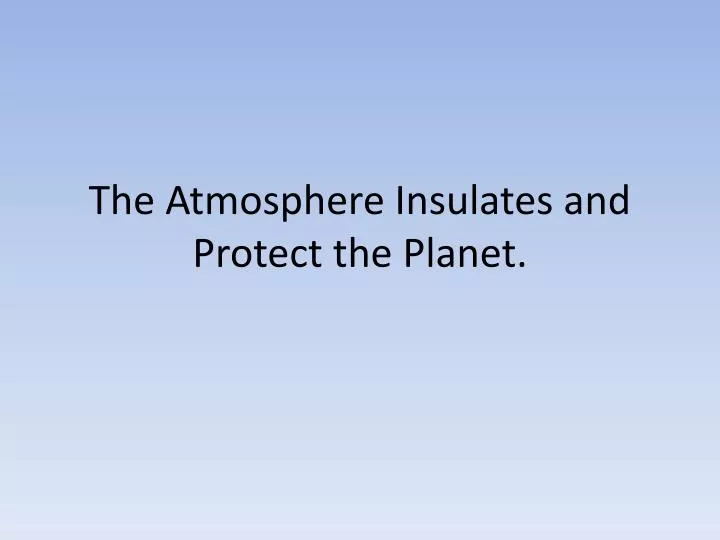 the atmosphere insulates and protect the planet