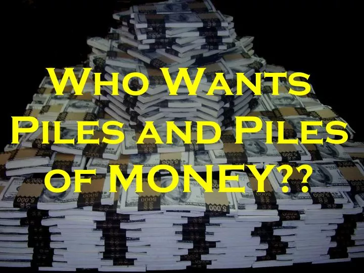 who wants piles and piles of money