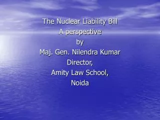 The Nuclear Liability Bill A perspective by Maj. Gen. Nilendra Kumar Director, Amity Law School,