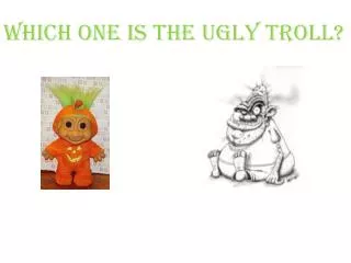 Which one is the ugly troll?