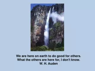 We are here on earth to do good for others. What the others are here for, I don't know.