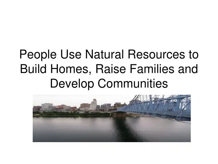 people use natural resources to build homes raise families and develop communities