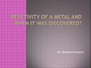 R eactivity of a metal and when it was discovered?