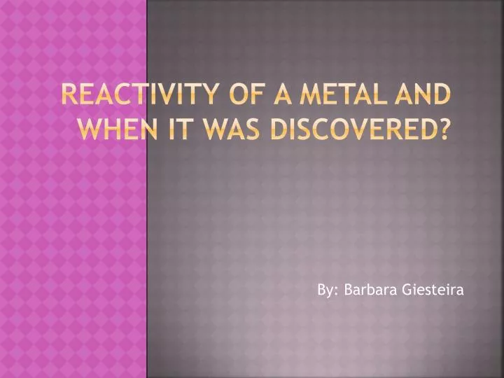 r eactivity of a metal and when it was discovered
