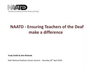NAATD - Ensuring Teachers of the Deaf make a difference Trudy Smith &amp; John Richards