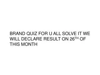BRAND QUIZ FOR U ALL SOLVE IT WE WILL DECLARE RESULT ON 26 TH OF THIS MONTH