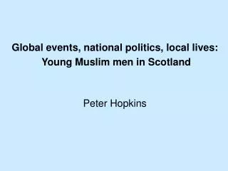 Global events, national politics, local lives: Young Muslim men in Scotland Peter Hopkins