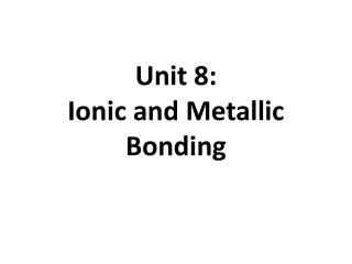 Unit 8: Ionic and Metallic Bonding