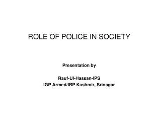 ROLE OF POLICE IN SOCIETY Presentation by Rauf-Ul-Hassan-IPS IGP Armed/IRP Kashmir, Srinagar