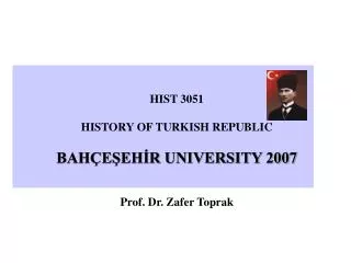 HIST 3051 HISTORY OF TURKISH REPUBLIC BAHÇEŞEHİR UNIVERSITY 2007 Prof. Dr. Zafer Toprak