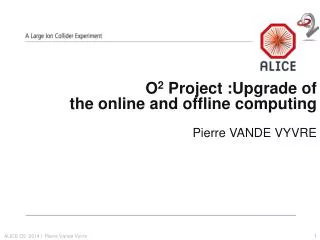 O 2 Project :Upgrade of the online and offline computing Pierre VANDE VYVRE