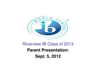 Riverview IB Class of 2013 Parent Presentation: Sept. 5, 2012