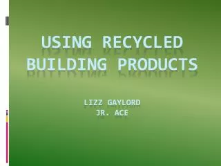 USING RECYCLED BUILDING PRODUCTS Lizz Gaylord Jr. ACE