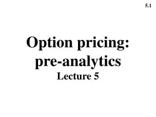 Option pricing: pre-analytics Lecture 5