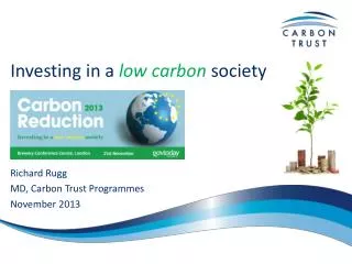 Investing in a low carbon society Richard Rugg MD, Carbon Trust Programmes November 2013