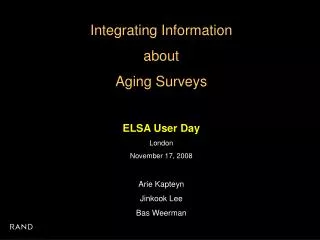 Integrating Information about Aging Surveys ELSA User Day London November 17, 2008 Arie Kapteyn