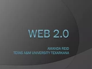 Web 2.0 Amanda Reid Texas a&amp;M University Texarkana