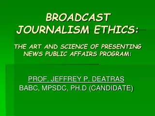 BROADCAST JOURNALISM ETHICS: THE ART AND SCIENCE OF PRESENTING NEWS PUBLIC AFFAIRS PROGRAM: