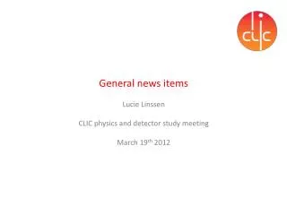 General news items Lucie Linssen CLIC physics and detector study meeting March 19 th 2012