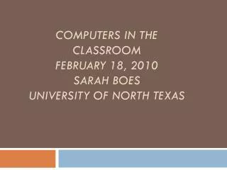 Computers in the Classroom February 18, 2010 Sarah boes University of north texas