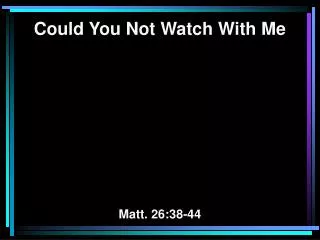 Could You Not Watch With Me Matt. 26:38-44
