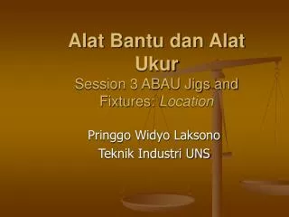 Alat Bantu dan Alat Ukur Session 3 ABAU Jigs and Fixtures: Location