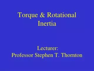 Torque &amp; Rotational Inertia Lecturer: Professor Stephen T. Thornton