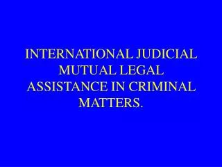 INTERNATIONAL JUDICIAL MUTUAL LEGAL ASSISTANCE IN CRIMINAL MATTERS.