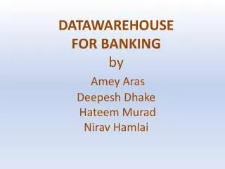 DATAWAREHOUSE FOR BANKING by Amey Aras Deepesh Dhake Hateem Murad Nirav Hamlai