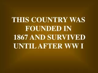 THIS COUNTRY WAS FOUNDED IN 1867 AND SURVIVED UNTIL AFTER WW I